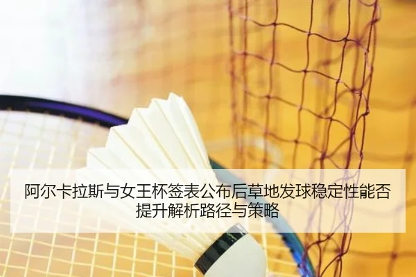 阿尔卡拉斯与女王杯签表公布后草地发球稳定性能否提升解析路径与策略（KAIYUN）