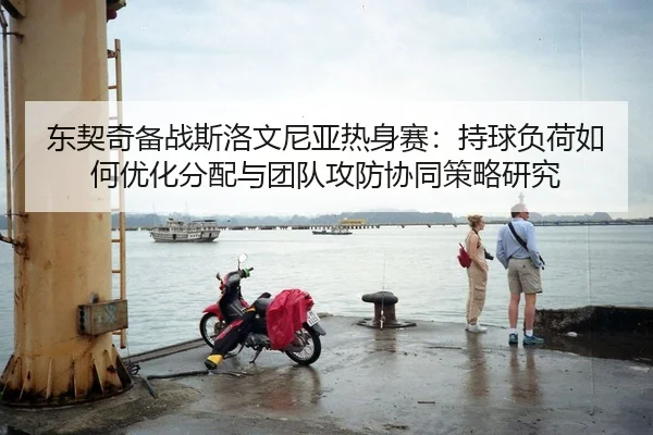 东契奇备战斯洛文尼亚热身赛：持球负荷如何优化分配与团队攻防协同策略研究