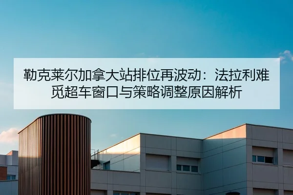 勒克莱尔加拿大站排位再波动：法拉利难觅超车窗口与策略调整原因解析 - KAIYUN
