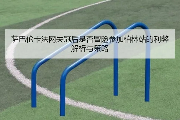萨巴伦卡法网失冠后是否冒险参加柏林站的利弊解析与策略 - KAIYUN