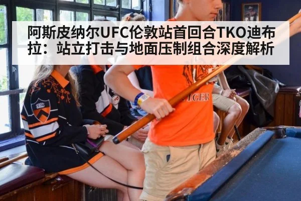 阿斯皮纳尔UFC伦敦站首回合TKO迪布拉：站立打击与地面压制组合深度解析 - KAIYUN