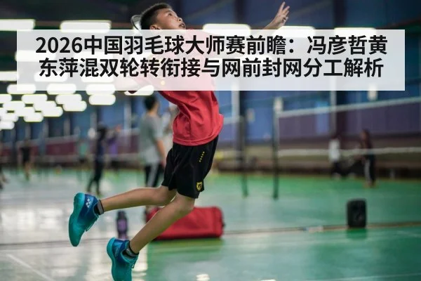 2026中国羽毛球大师赛前瞻：冯彦哲黄东萍混双轮转衔接与网前封网分工解析 - KAIYUN