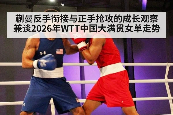 蒯曼反手衔接与正手抢攻的成长观察 兼谈2026年WTT中国大满贯女单走势 - KAIYUN