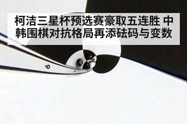 柯洁三星杯预选赛豪取五连胜 中韩围棋对抗格局再添砝码与变数(KAIYUN)